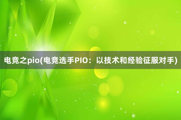 电竞之pio(电竞选手PIO：以技术和经验征服对手)