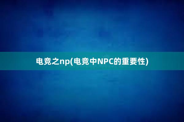 电竞之np(电竞中NPC的重要性)