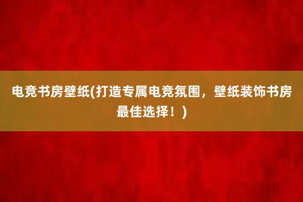 电竞书房壁纸(打造专属电竞氛围，壁纸装饰书房最佳选择！)