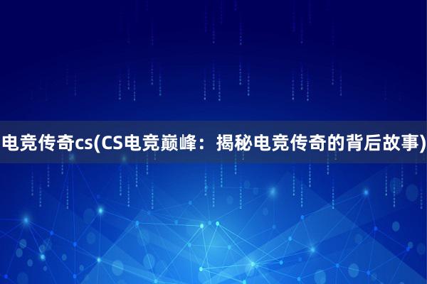 电竞传奇cs(CS电竞巅峰：揭秘电竞传奇的背后故事)