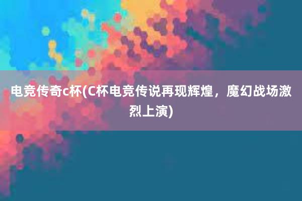 电竞传奇c杯(C杯电竞传说再现辉煌，魔幻战场激烈上演)