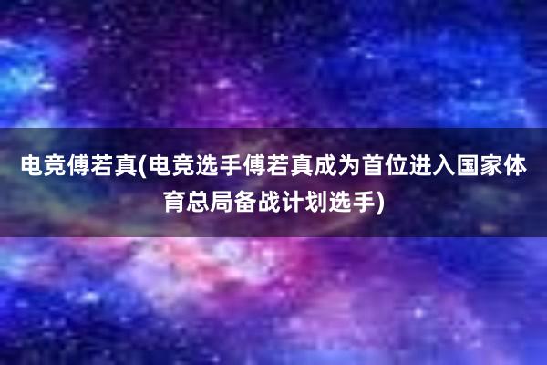 电竞傅若真(电竞选手傅若真成为首位进入国家体育总局备战计划选手)