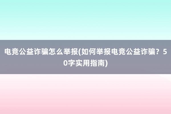 电竞公益诈骗怎么举报(如何举报电竞公益诈骗？50字实用指南)