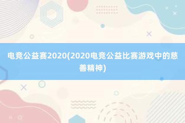 电竞公益赛2020(2020电竞公益比赛游戏中的慈善精神)