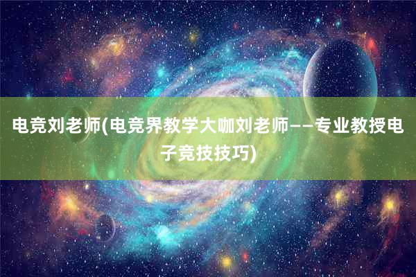 电竞刘老师(电竞界教学大咖刘老师——专业教授电子竞技技巧)