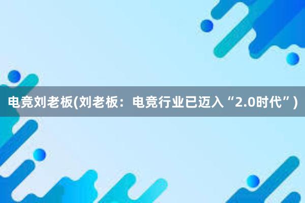 电竞刘老板(刘老板：电竞行业已迈入“2.0时代”)