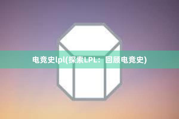 电竞史lpl(探索LPL：回顾电竞史)