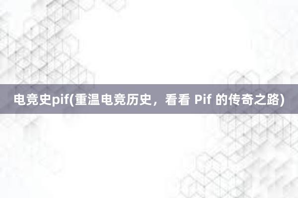 电竞史pif(重温电竞历史，看看 Pif 的传奇之路)