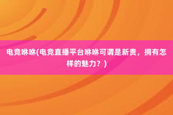 电竞咻咻(电竞直播平台咻咻可谓是新贵，拥有怎样的魅力？)