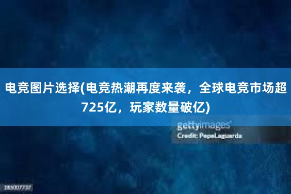 电竞图片选择(电竞热潮再度来袭，全球电竞市场超725亿，玩家数量破亿)