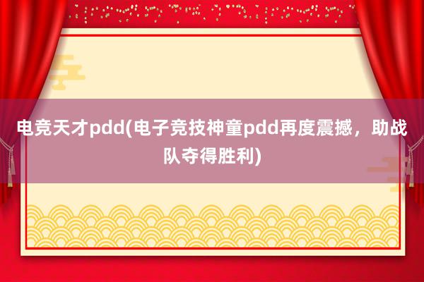 电竞天才pdd(电子竞技神童pdd再度震撼，助战队夺得胜利)