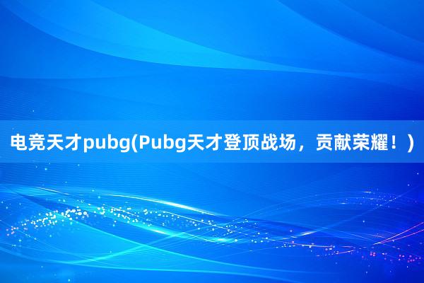 电竞天才pubg(Pubg天才登顶战场，贡献荣耀！)