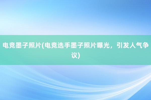 电竞墨子照片(电竞选手墨子照片曝光，引发人气争议)