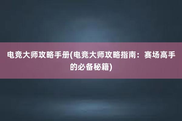 电竞大师攻略手册(电竞大师攻略指南：赛场高手的必备秘籍)