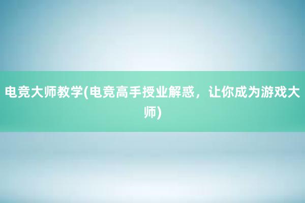 电竞大师教学(电竞高手授业解惑，让你成为游戏大师)