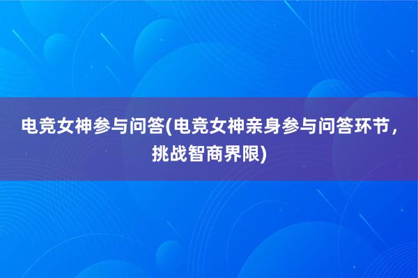 电竞女神参与问答(电竞女神亲身参与问答环节，挑战智商界限)