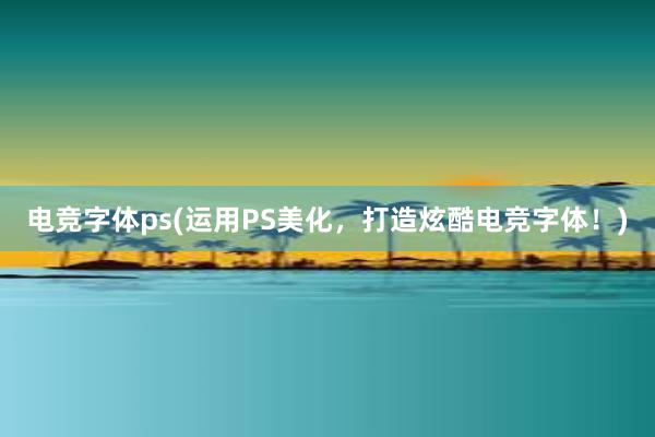 电竞字体ps(运用PS美化，打造炫酷电竞字体！)