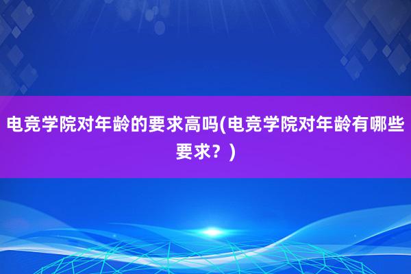 电竞学院对年龄的要求高吗(电竞学院对年龄有哪些要求？)