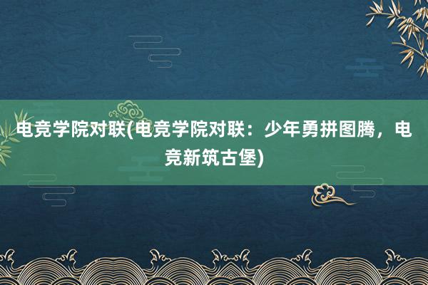 电竞学院对联(电竞学院对联：少年勇拼图腾，电竞新筑古堡)