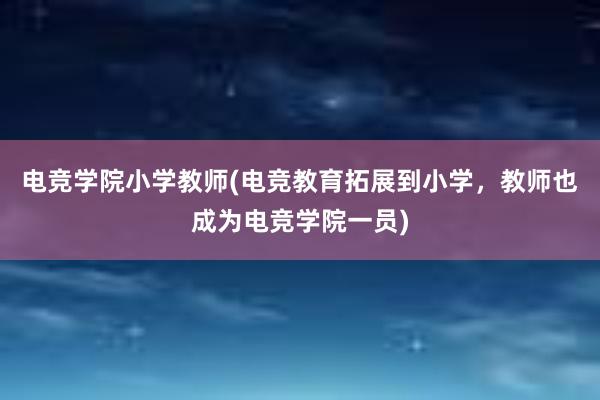 电竞学院小学教师(电竞教育拓展到小学，教师也成为电竞学院一员)