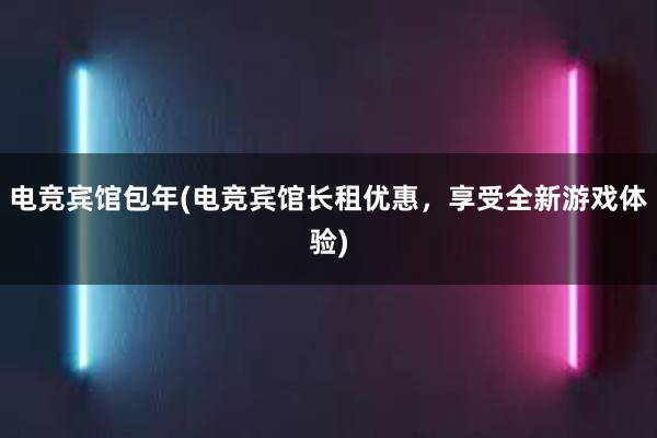 电竞宾馆包年(电竞宾馆长租优惠，享受全新游戏体验)