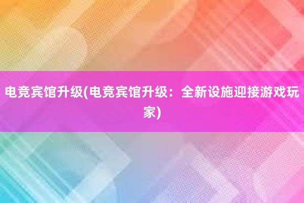 电竞宾馆升级(电竞宾馆升级：全新设施迎接游戏玩家)