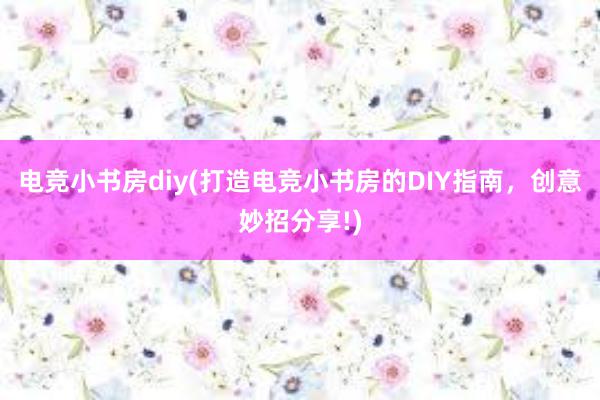 电竞小书房diy(打造电竞小书房的DIY指南，创意妙招分享!)