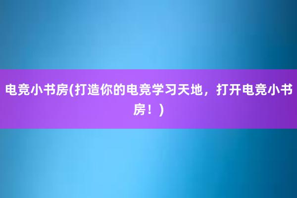 电竞小书房(打造你的电竞学习天地，打开电竞小书房！)