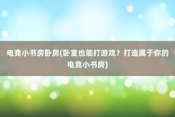 电竞小书房卧房(卧室也能打游戏？打造属于你的电竞小书房)