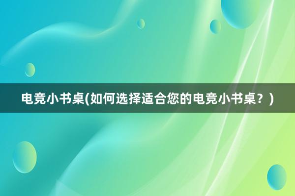 电竞小书桌(如何选择适合您的电竞小书桌？)