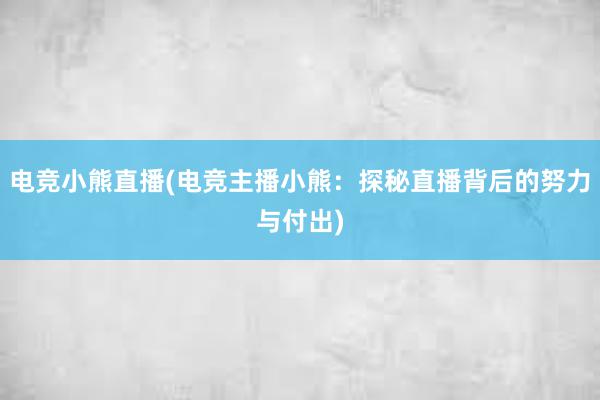 电竞小熊直播(电竞主播小熊：探秘直播背后的努力与付出)