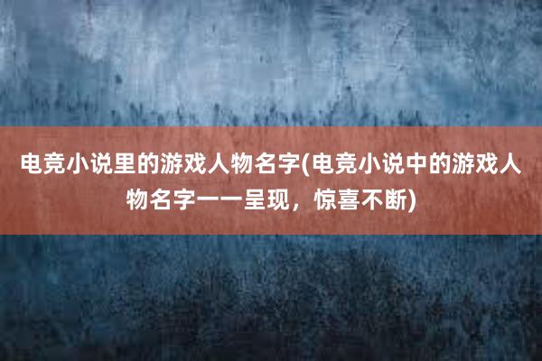 电竞小说里的游戏人物名字(电竞小说中的游戏人物名字一一呈现，惊喜不断)