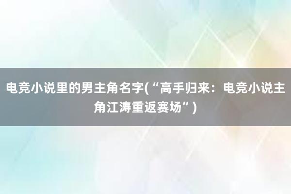 电竞小说里的男主角名字(“高手归来：电竞小说主角江涛重返赛场”)