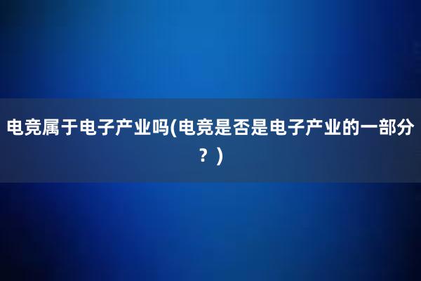 电竞属于电子产业吗(电竞是否是电子产业的一部分？)