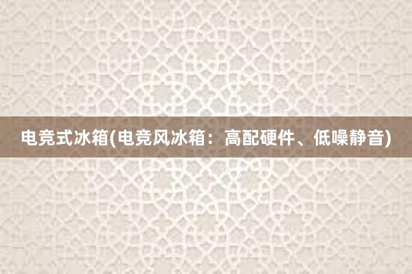 电竞式冰箱(电竞风冰箱：高配硬件、低噪静音)