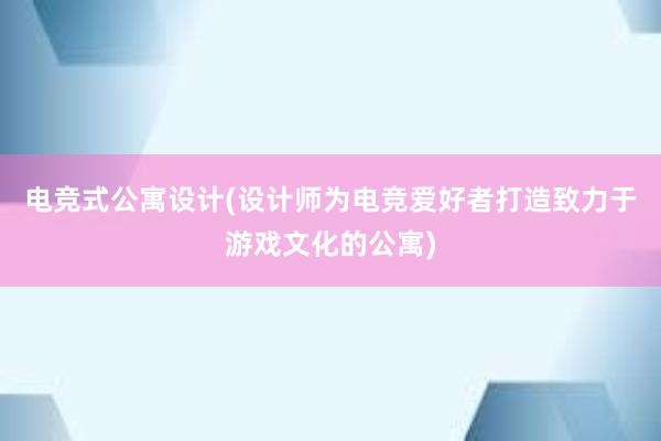 电竞式公寓设计(设计师为电竞爱好者打造致力于游戏文化的公寓)