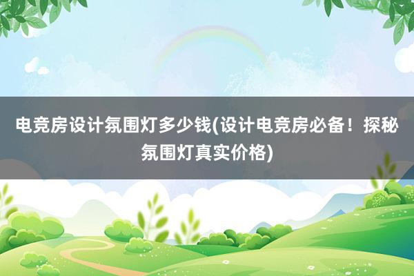 电竞房设计氛围灯多少钱(设计电竞房必备！探秘氛围灯真实价格)