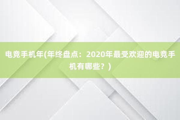 电竞手机年(年终盘点：2020年最受欢迎的电竞手机有哪些？)