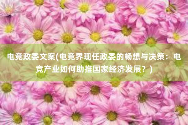 电竞政委文案(电竞界现任政委的畅想与决策：电竞产业如何助推国家经济发展？)