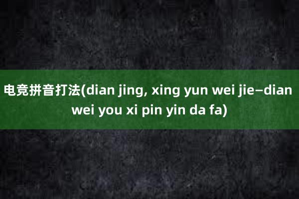 电竞拼音打法(dian jing， xing yun wei jie—dian wei you xi pin yin da fa)