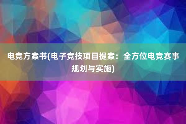 电竞方案书(电子竞技项目提案：全方位电竞赛事规划与实施)