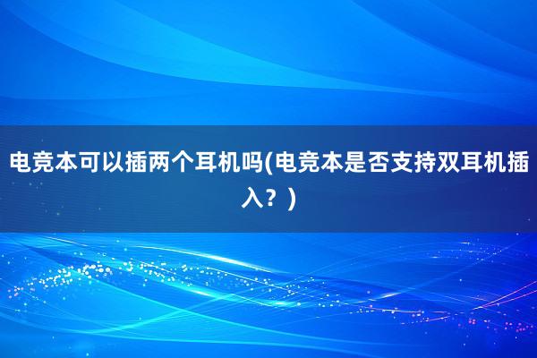 电竞本可以插两个耳机吗(电竞本是否支持双耳机插入？)