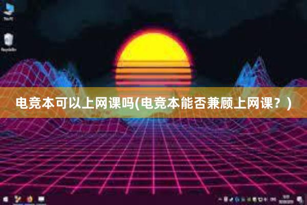 电竞本可以上网课吗(电竞本能否兼顾上网课？)