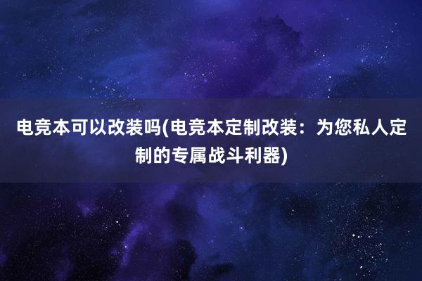 电竞本可以改装吗(电竞本定制改装：为您私人定制的专属战斗利器)