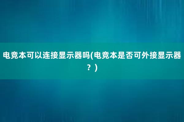 电竞本可以连接显示器吗(电竞本是否可外接显示器？)