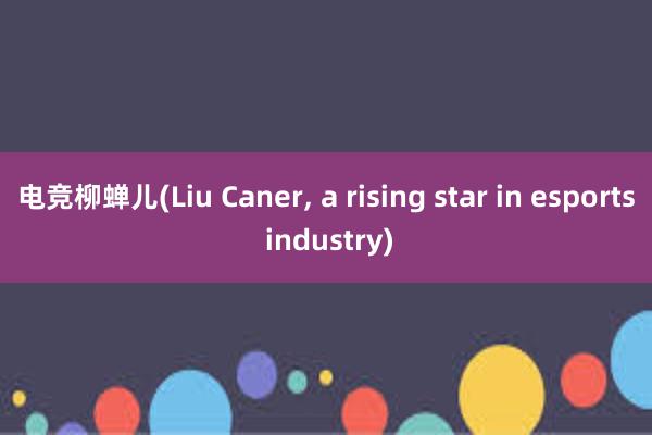 电竞柳蝉儿(Liu Caner， a rising star in esports industry)