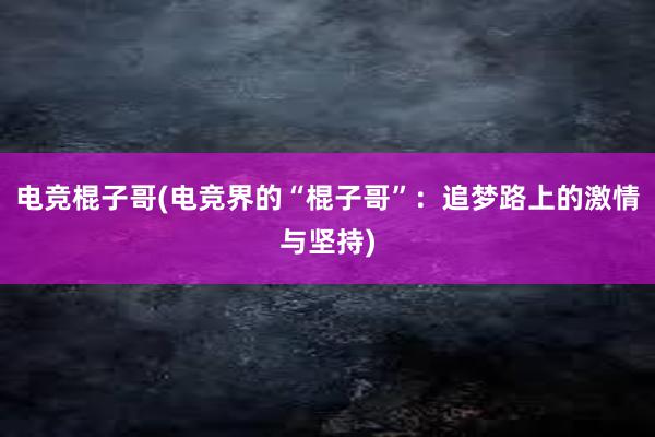 电竞棍子哥(电竞界的“棍子哥”：追梦路上的激情与坚持)