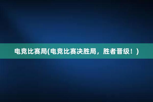 电竞比赛局(电竞比赛决胜局，胜者晋级！)