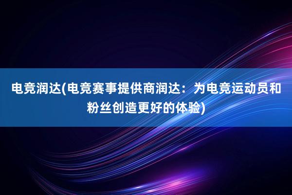 电竞润达(电竞赛事提供商润达：为电竞运动员和粉丝创造更好的体验)