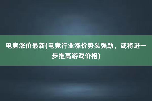 电竞涨价最新(电竞行业涨价势头强劲，或将进一步推高游戏价格)